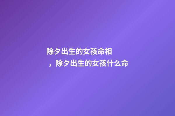 除夕出生的女孩命相，除夕出生的女孩什么命